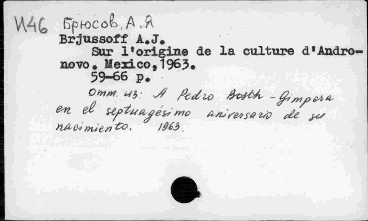 ﻿ЧАС,
ЕГрюсо&, А «Я
Brjussoff A.J.
Sur 1* origine de la culture d’Andro-novo. Mexico,1963.
59-66 p.
C/rn/H Л fed 20	-^^^>640-
&>l e£ Sipiuajébr ma	set?# dž